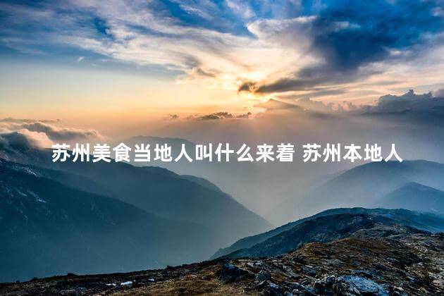 苏州美食当地人叫什么来着 苏州本地人称之为何种美食？